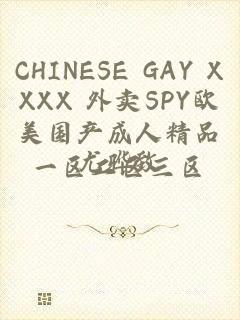 CHINESE GAY XXXX 外卖SPY欧美国产成人精品一区二区三区